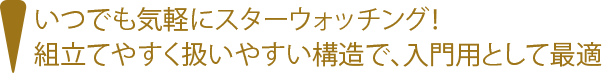 いつでも気軽にスターウォッチング！組み立てやすく扱いやすい構造で、入門編として最適